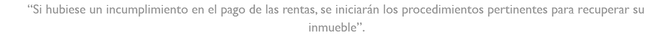 “Si hubiese un incumplimiento en el pago de las rentas, se iniciarán los procedimientos pertinentes para recuperar su inmueble”.