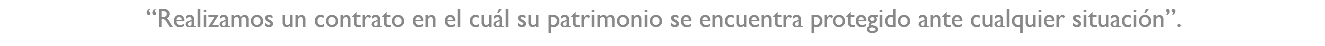 “Realizamos un contrato en el cuál su patrimonio se encuentra protegido ante cualquier situación”.